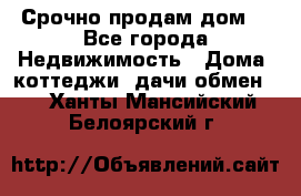 Срочно продам дом  - Все города Недвижимость » Дома, коттеджи, дачи обмен   . Ханты-Мансийский,Белоярский г.